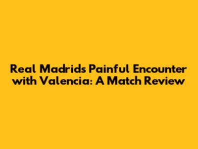 Real Madrid's Painful Encounter with Valencia: A Match Review