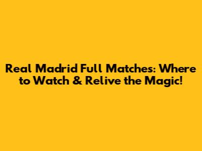Real Madrid Full Matches: Where to Watch & Relive the Magic!