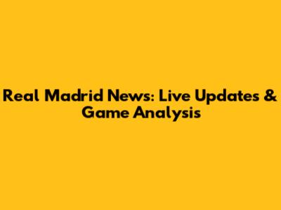 Real Madrid News: Live Updates & Game Analysis