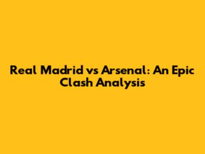 Real Madrid vs Arsenal: An Epic Clash Analysis