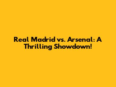 Real Madrid vs. Arsenal: A Thrilling Showdown!