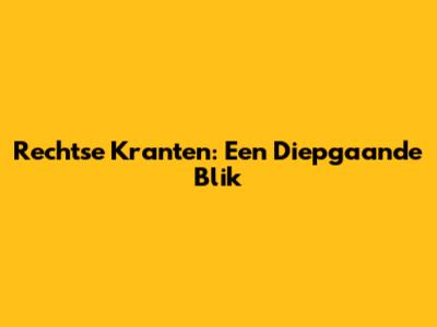 Rechtse Kranten: Een Diepgaande Blik