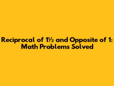 Reciprocal of 1½ and Opposite of 1: Math Problems Solved