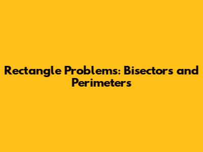 Rectangle Problems: Bisectors and Perimeters