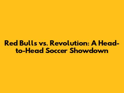 Red Bulls vs. Revolution: A Head-to-Head Soccer Showdown