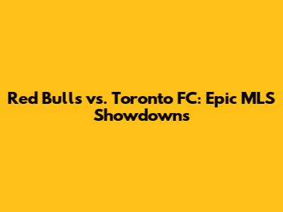 Red Bulls vs. Toronto FC: Epic MLS Showdowns