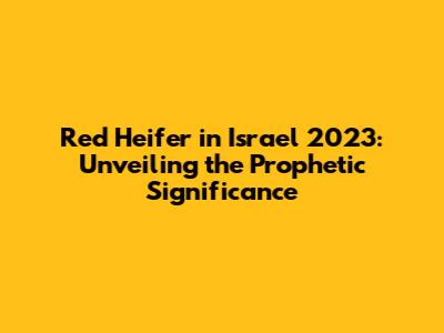 Red Heifer in Israel 2023: Unveiling the Prophetic Significance