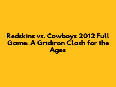 Redskins vs. Cowboys 2012 Full Game: A Gridiron Clash for the Ages