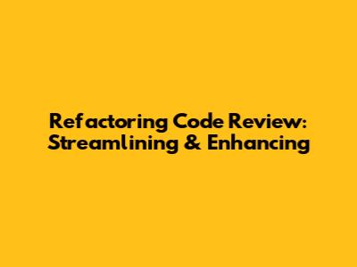 Refactoring Code Review: Streamlining & Enhancing