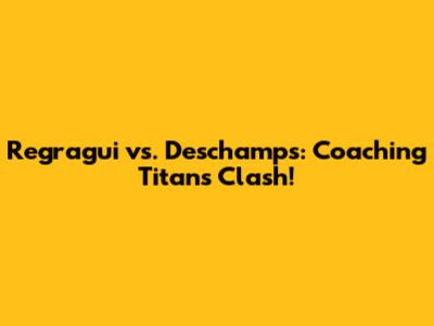Regragui vs. Deschamps: Coaching Titans Clash!
