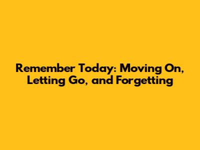 Remember Today: Moving On, Letting Go, and Forgetting