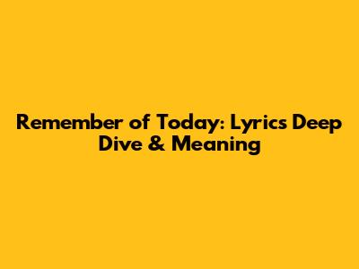 Remember of Today: Lyrics Deep Dive & Meaning