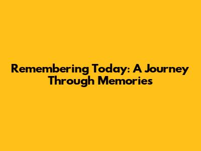 Remembering Today: A Journey Through Memories