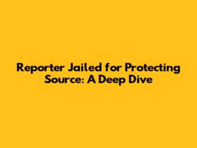 Reporter Jailed for Protecting Source: A Deep Dive