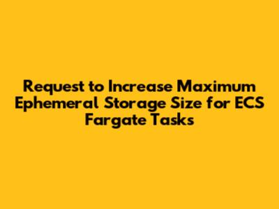 Request to Increase Maximum Ephemeral Storage Size for ECS Fargate Tasks