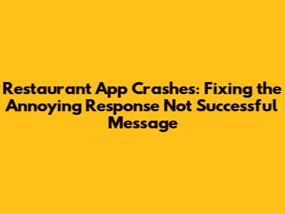 Restaurant App Crashes: Fixing the Annoying 'Response Not Successful' Message