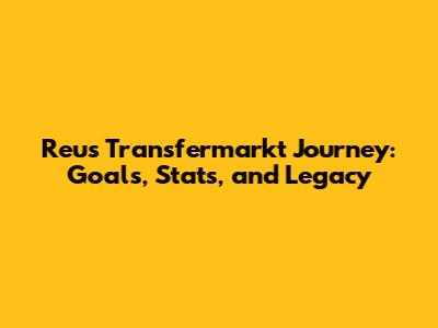 Reus' Transfermarkt Journey: Goals, Stats, and Legacy
