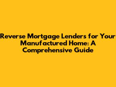 Reverse Mortgage Lenders for Your Manufactured Home: A Comprehensive Guide
