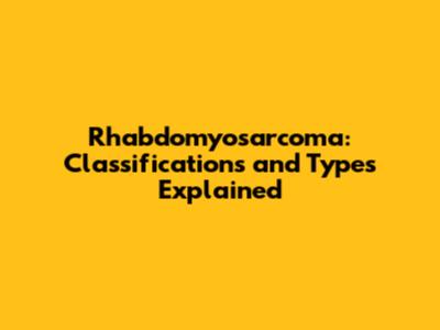 Rhabdomyosarcoma: Classifications and Types Explained