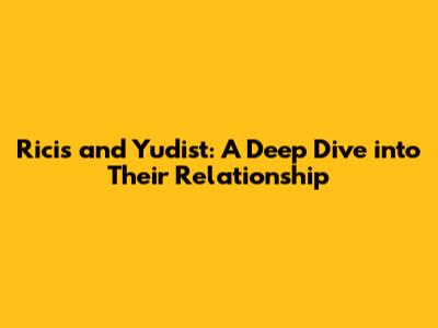 Ricis and Yudist: A Deep Dive into Their Relationship