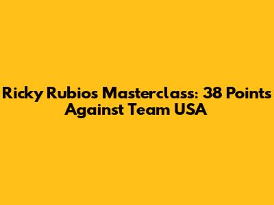 Ricky Rubio's Masterclass: 38 Points Against Team USA