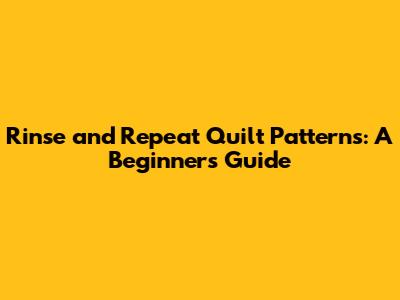 Rinse and Repeat Quilt Patterns: A Beginner's Guide
