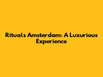 Rituals Amsterdam: A Luxurious Experience