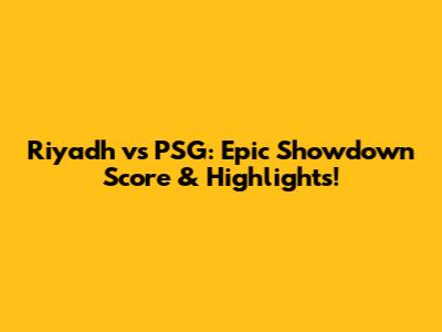 Riyadh vs PSG: Epic Showdown Score & Highlights!
