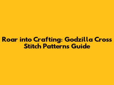 Roar into Crafting: Godzilla Cross Stitch Patterns Guide