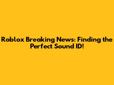 Roblox Breaking News: Finding the Perfect Sound ID!