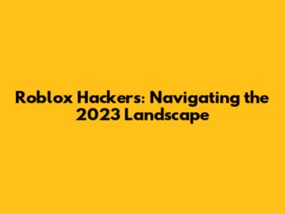 Roblox Hackers: Navigating the 2023 Landscape