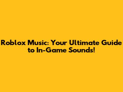 Roblox Music: Your Ultimate Guide to In-Game Sounds!