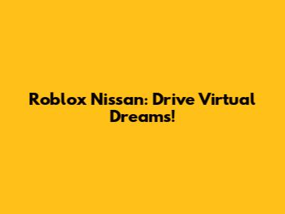 Roblox Nissan: Drive Virtual Dreams!