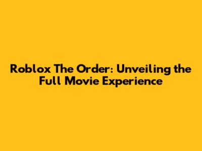Roblox The Order: Unveiling the Full Movie Experience