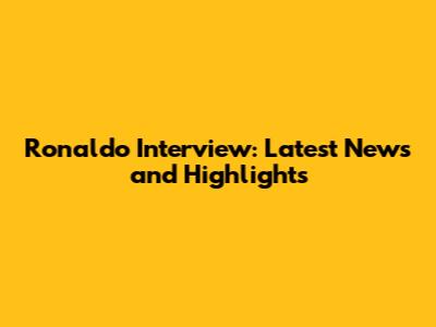 Ronaldo Interview: Latest News and Highlights