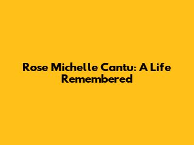Rose Michelle Cantu: A Life Remembered