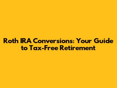 Roth IRA Conversions: Your Guide to Tax-Free Retirement