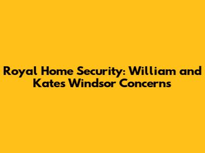 Royal Home Security: William and Kate's Windsor Concerns