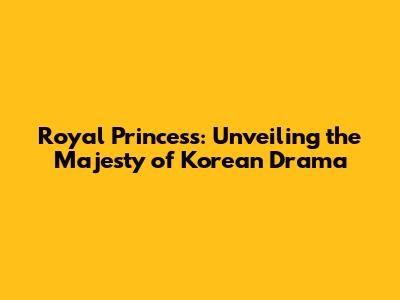 Royal Princess: Unveiling the Majesty of Korean Drama