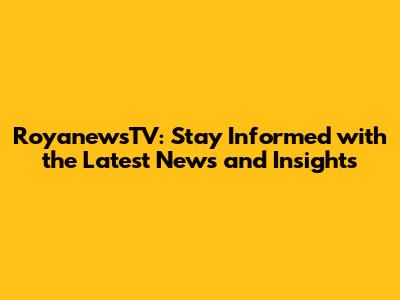 RoyanewsTV: Stay Informed with the Latest News and Insights
