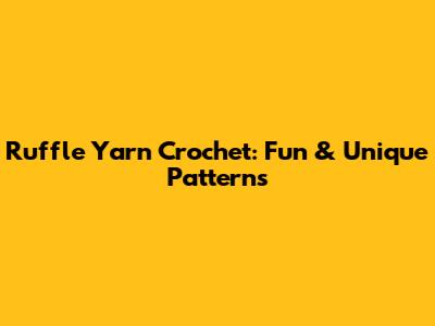 Ruffle Yarn Crochet: Fun & Unique Patterns