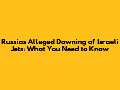 Russia's Alleged Downing of Israeli Jets: What You Need to Know