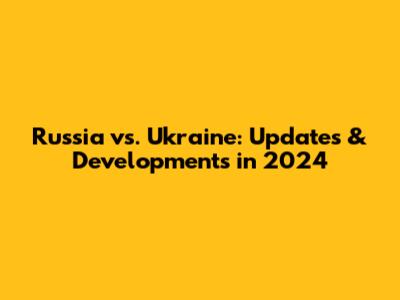 Russia vs. Ukraine: Updates & Developments in 2024