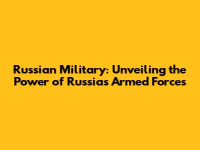 Russian Military: Unveiling the Power of Russia's Armed Forces