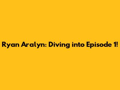 Ryan Aralyn: Diving into Episode 1!
