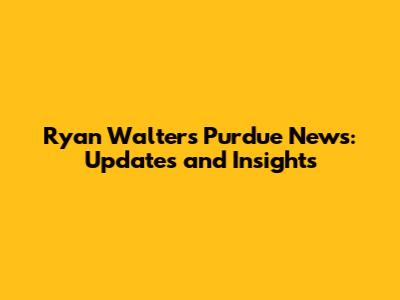 Ryan Walters Purdue News: Updates and Insights