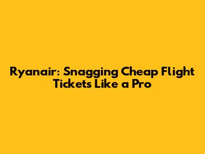 Ryanair: Snagging Cheap Flight Tickets Like a Pro