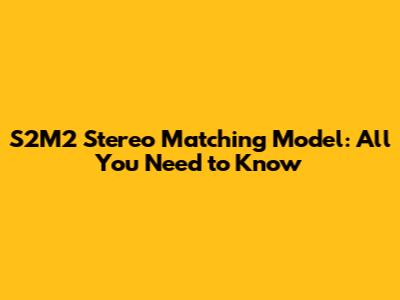 S2M2 Stereo Matching Model: All You Need to Know