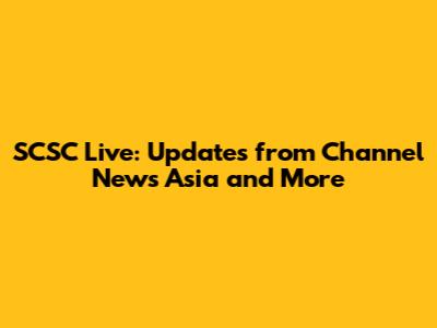 SCSC Live: Updates from Channel News Asia and More