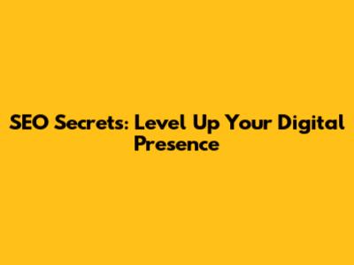 SEO Secrets: Level Up Your Digital Presence